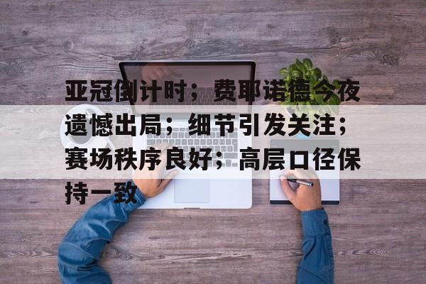 MGSPORTS入口-关于亚冠倒计时；费耶诺德今夜遗憾出局；细节引发关注；赛场秩序良好；高层口径保持一致的信息